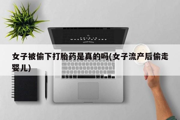 打胎药叫什么名字微信怎么购买女子被偷下打胎药是真的吗(女子流产后偷走婴儿)