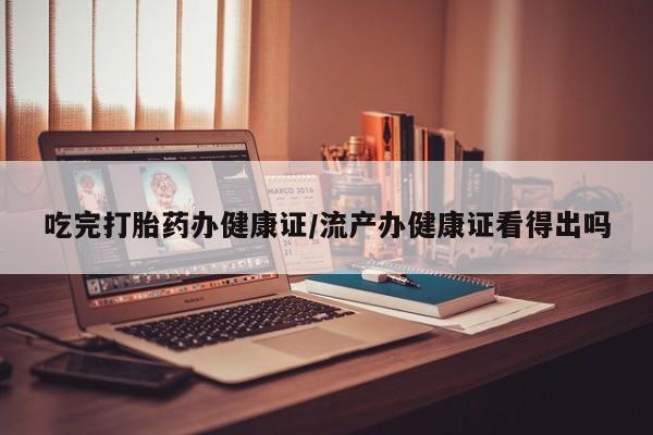 打胎药叫什么名字微信怎么购买吃完打胎药办健康证/流产办健康证看得出吗