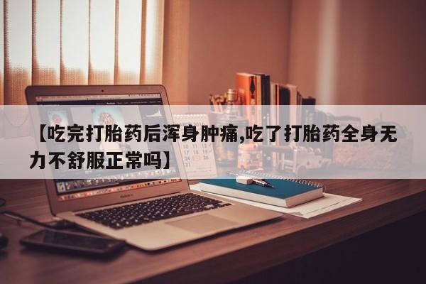 打胎药叫什么名字微信怎么购买【吃完打胎药后浑身肿痛,吃了打胎药全身无力不舒服正常吗】