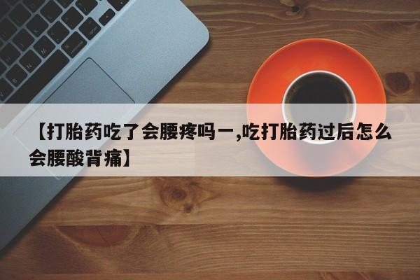 打胎药叫什么名字微信怎么购买【打胎药吃了会腰疼吗一,吃打胎药过后怎么会腰酸背痛】
