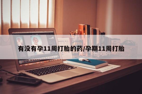 打胎药叫什么名字微信怎么购买有没有孕11周打胎的药/孕期11周打胎