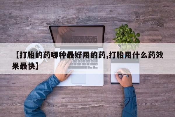 打胎药叫什么名字微信怎么购买【打胎的药哪种最好用的药,打胎用什么药效果最快】