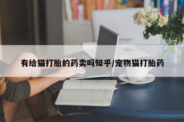打胎药叫什么名字微信怎么购买有给猫打胎的药卖吗知乎/宠物猫打胎药