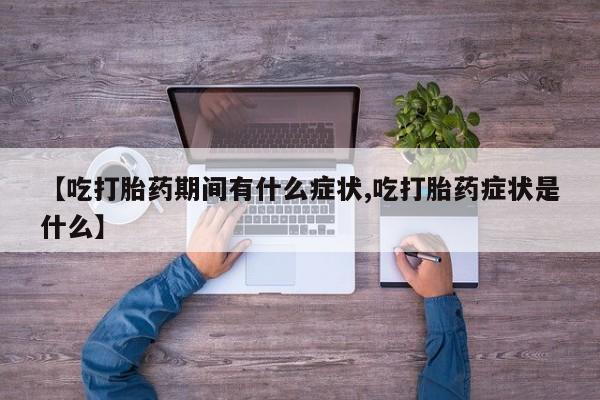 打胎药叫什么名字微信怎么购买【吃打胎药期间有什么症状,吃打胎药症状是什么】