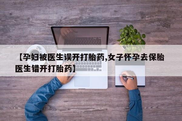 打胎药叫什么名字微信怎么购买【孕妇被医生误开打胎药,女子怀孕去保胎 医生错开打胎药】