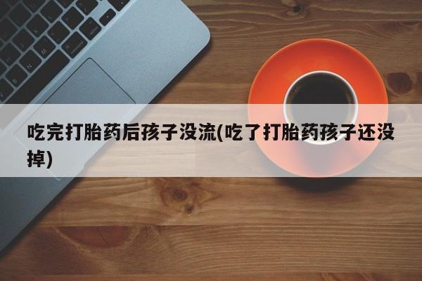 打胎药叫什么名字微信怎么购买吃完打胎药后孩子没流(吃了打胎药孩子还没掉)