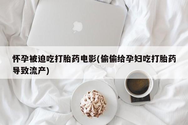 打胎药叫什么名字微信怎么购买怀孕被迫吃打胎药电影(偷偷给孕妇吃打胎药导致流产)