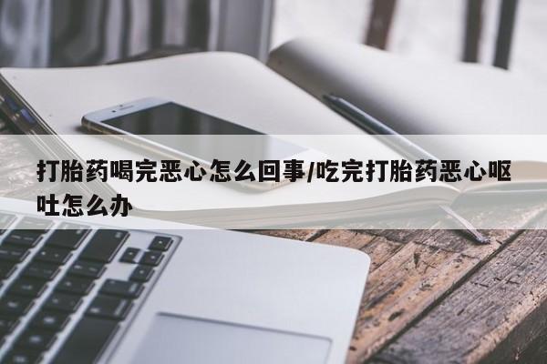 打胎药叫什么名字微信怎么购买打胎药喝完恶心怎么回事/吃完打胎药恶心呕吐怎么办