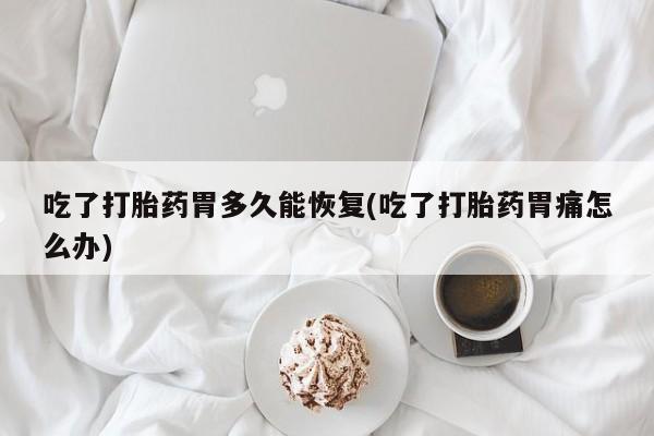 打胎药叫什么名字微信怎么购买吃了打胎药胃多久能恢复(吃了打胎药胃痛怎么办)