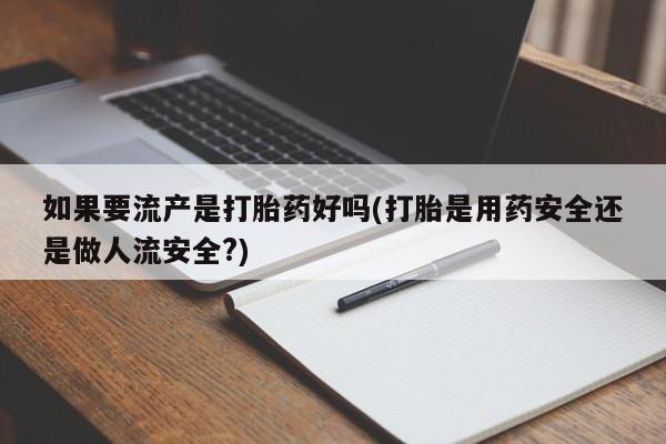 打胎药叫什么名字微信怎么购买如果要流产是打胎药好吗(打胎是用药安全还是做人流安全?)