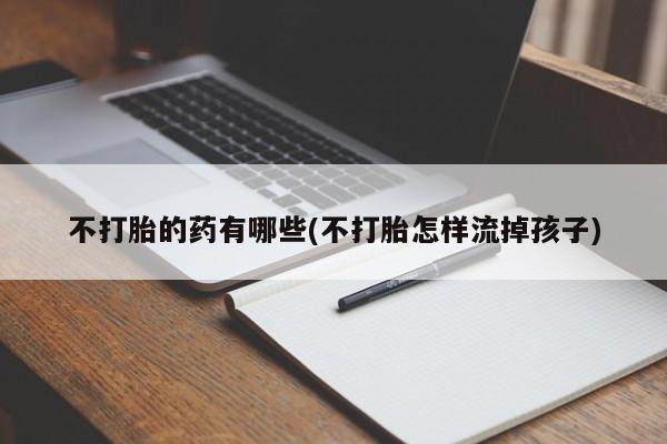 打胎药叫什么名字微信怎么购买不打胎的药有哪些(不打胎怎样流掉孩子)