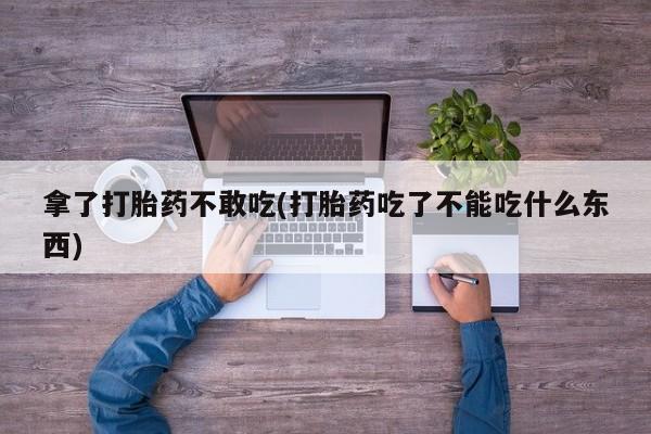 打胎药叫什么名字微信怎么购买拿了打胎药不敢吃(打胎药吃了不能吃什么东西)