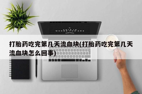 打胎药叫什么名字微信怎么购买打胎药吃完第几天流血块(打胎药吃完第几天流血块怎么回事)