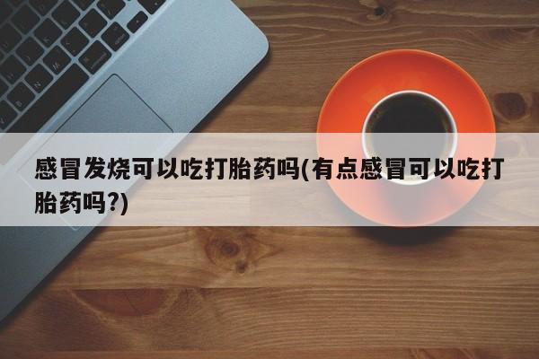 打胎药叫什么名字微信怎么购买感冒发烧可以吃打胎药吗(有点感冒可以吃打胎药吗?)
