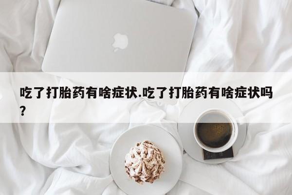 打胎药叫什么名字微信怎么购买吃了打胎药有啥症状.吃了打胎药有啥症状吗？