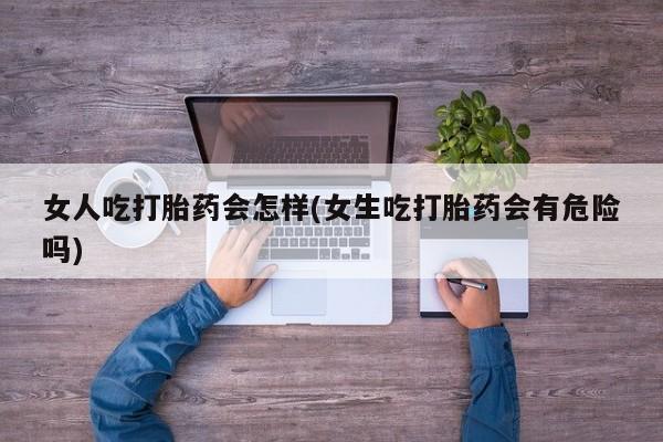 打胎药叫什么名字微信怎么购买女人吃打胎药会怎样(女生吃打胎药会有危险吗)