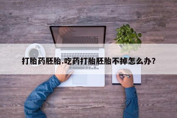 打胎药叫什么名字微信怎么购买打胎药胚胎.吃药打胎胚胎不掉怎么办？