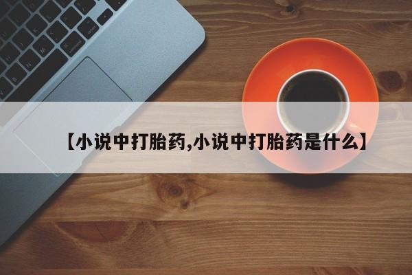 打胎药叫什么名字微信怎么购买【小说中打胎药,小说中打胎药是什么】