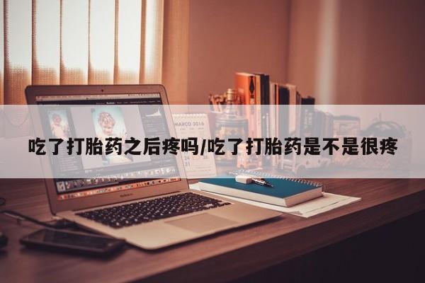 打胎药叫什么名字微信怎么购买吃了打胎药之后疼吗/吃了打胎药是不是很疼