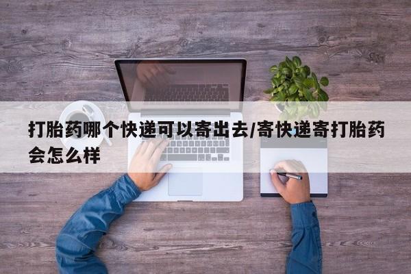 打胎药叫什么名字微信怎么购买打胎药哪个快递可以寄出去/寄快递寄打胎药会怎么样