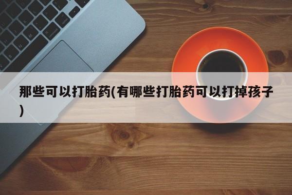打胎药叫什么名字微信怎么购买那些可以打胎药(有哪些打胎药可以打掉孩子)
