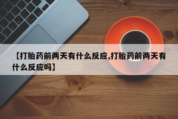打胎药叫什么名字微信怎么购买【打胎药前两天有什么反应,打胎药前两天有什么反应吗】