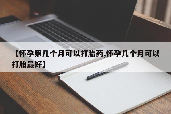 打胎药叫什么名字微信怎么购买【怀孕第几个月可以打胎药,怀孕几个月可以打胎最好】