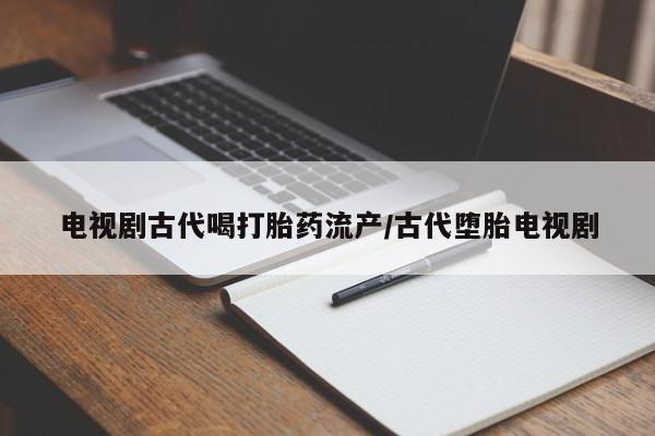 打胎药叫什么名字微信怎么购买电视剧古代喝打胎药流产/古代堕胎电视剧