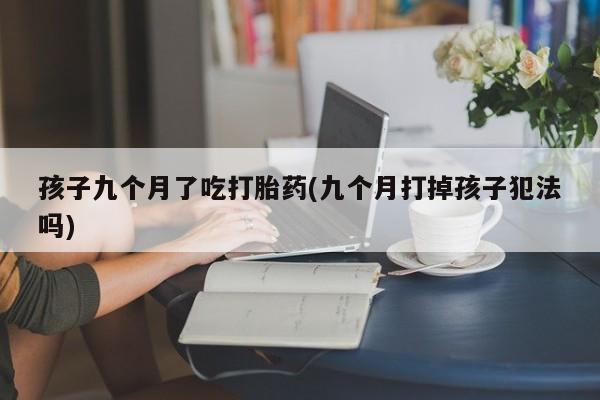 打胎药叫什么名字微信怎么购买孩子九个月了吃打胎药(九个月打掉孩子犯法吗)