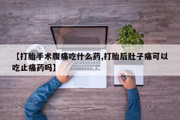 打胎药叫什么名字微信怎么购买【打胎手术腹痛吃什么药,打胎后肚子痛可以吃止痛药吗】