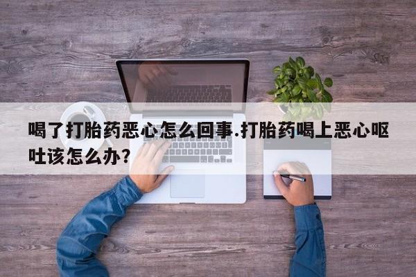 打胎药叫什么名字微信怎么购买喝了打胎药恶心怎么回事.打胎药喝上恶心呕吐该怎么办？