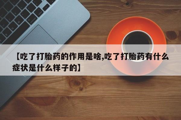 打胎药叫什么名字微信怎么购买【吃了打胎药的作用是啥,吃了打胎药有什么症状是什么样子的】