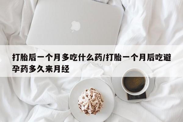 打胎药叫什么名字微信怎么购买打胎后一个月多吃什么药/打胎一个月后吃避孕药多久来月经