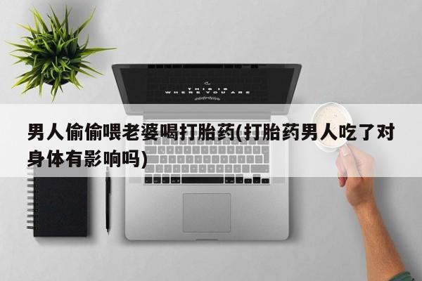 打胎药叫什么名字微信怎么购买男人偷偷喂老婆喝打胎药(打胎药男人吃了对身体有影响吗)