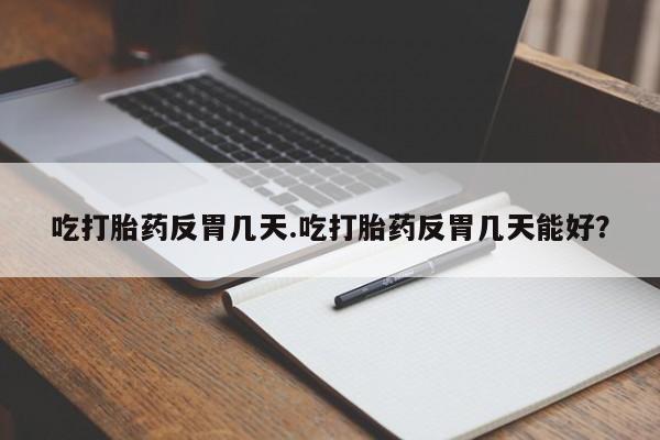 打胎药叫什么名字微信怎么购买吃打胎药反胃几天.吃打胎药反胃几天能好？