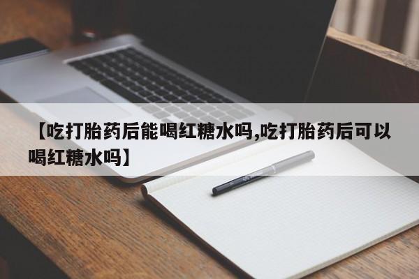 打胎药叫什么名字微信怎么购买【吃打胎药后能喝红糖水吗,吃打胎药后可以喝红糖水吗】