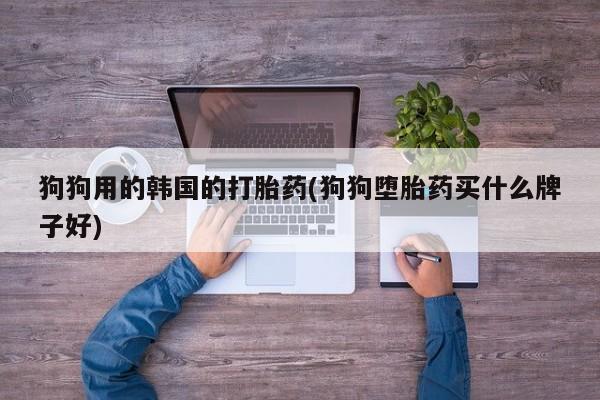 打胎药叫什么名字微信怎么购买狗狗用的韩国的打胎药(狗狗堕胎药买什么牌子好)