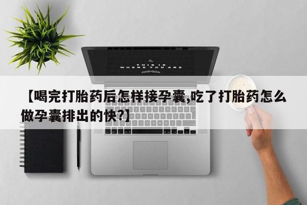 打胎药叫什么名字微信怎么购买【喝完打胎药后怎样接孕囊,吃了打胎药怎么做孕囊排出的快?】