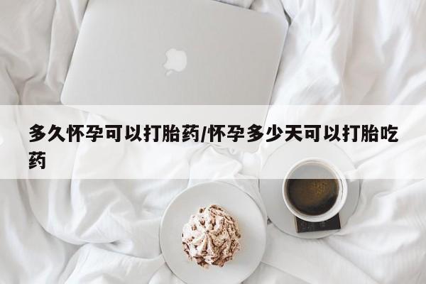 打胎药叫什么名字微信怎么购买多久怀孕可以打胎药/怀孕多少天可以打胎吃药