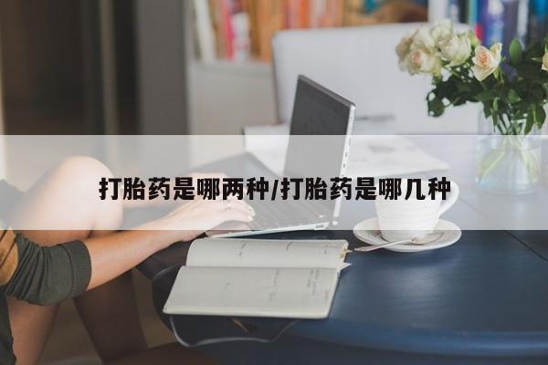 打胎药叫什么名字微信怎么购买打胎药是哪两种/打胎药是哪几种