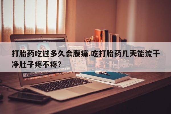 打胎药叫什么名字微信怎么购买打胎药吃过多久会腹痛.吃打胎药几天能流干净肚子疼不疼？