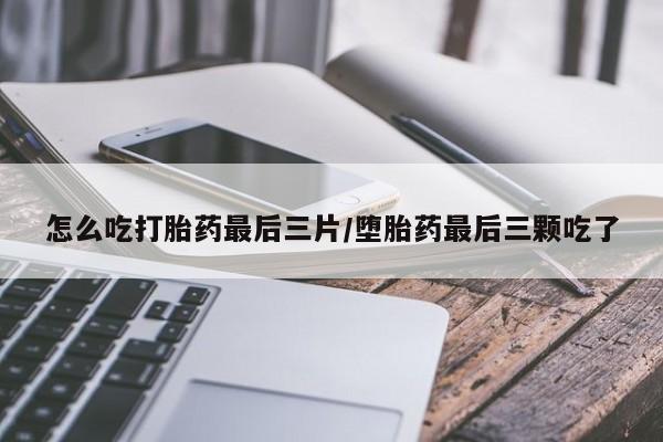 打胎药叫什么名字微信怎么购买怎么吃打胎药最后三片/堕胎药最后三颗吃了