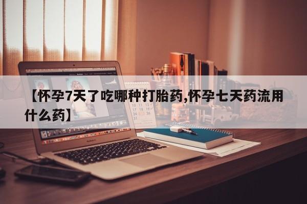 打胎药叫什么名字微信怎么购买【怀孕7天了吃哪种打胎药,怀孕七天药流用什么药】