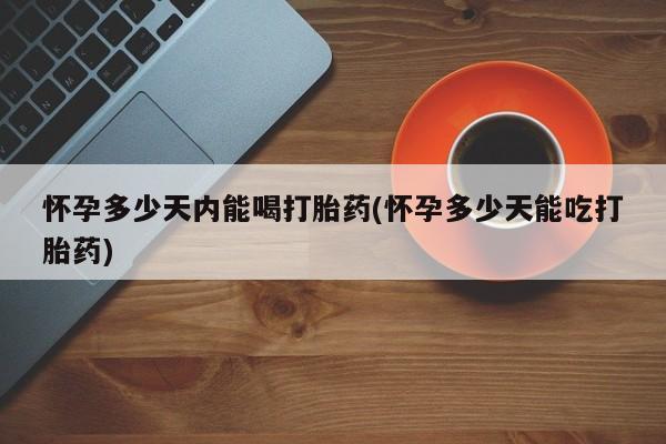 打胎药叫什么名字微信怎么购买怀孕多少天内能喝打胎药(怀孕多少天能吃打胎药)