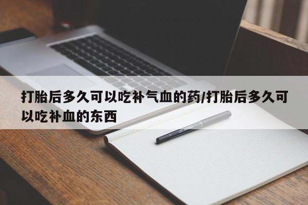 打胎药叫什么名字微信怎么购买打胎后多久可以吃补气血的药/打胎后多久可以吃补血的东西