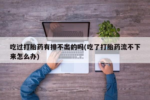 打胎药叫什么名字微信怎么购买吃过打胎药有排不出的吗(吃了打胎药流不下来怎么办)