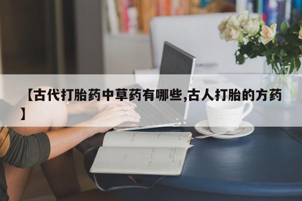 打胎药叫什么名字微信怎么购买【古代打胎药中草药有哪些,古人打胎的方药】