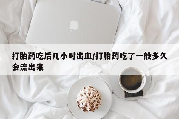 打胎药叫什么名字微信怎么购买打胎药吃后几小时出血/打胎药吃了一般多久会流出来
