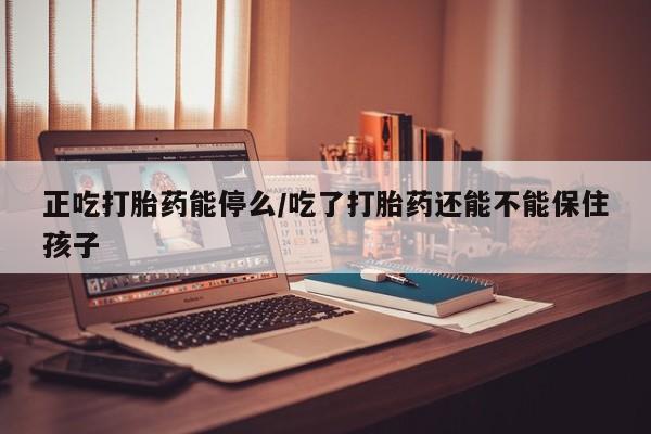 打胎药叫什么名字微信怎么购买正吃打胎药能停么/吃了打胎药还能不能保住孩子