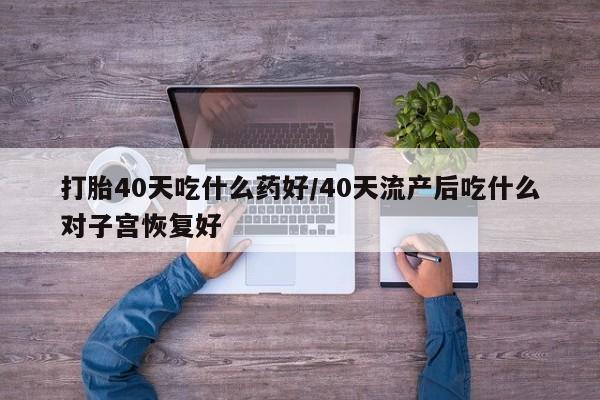 打胎药叫什么名字微信怎么购买打胎40天吃什么药好/40天流产后吃什么对子宫恢复好